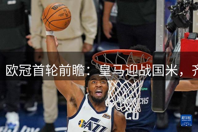 欧冠首轮前瞻：皇马迎战国米，齐沃战师傅引关注