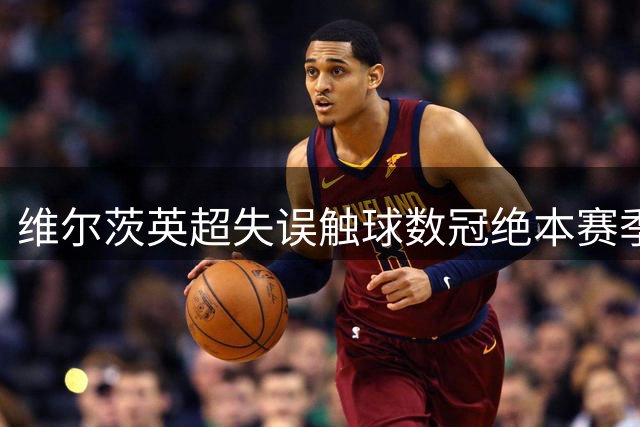 维尔茨英超失误触球数冠绝本赛季